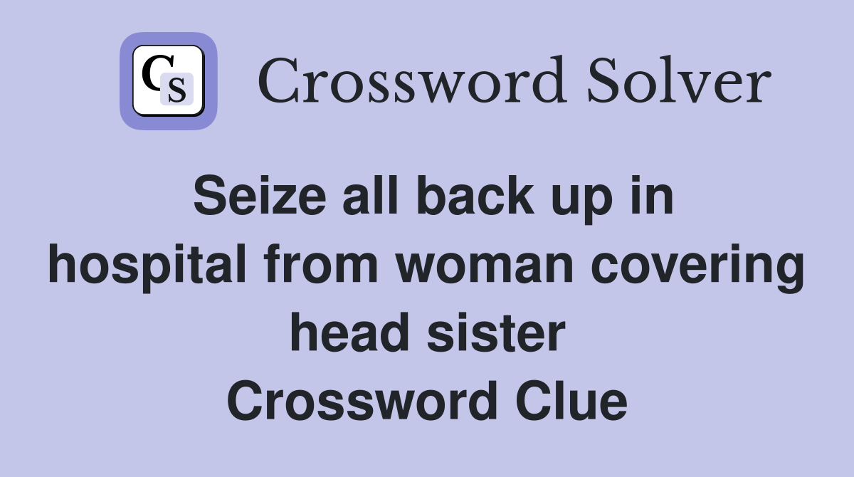 Seize all back up in hospital from woman covering head sister Crossword Clue