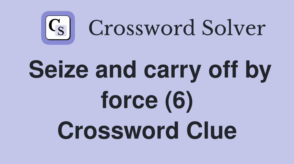 Seize and carry off by force (6) Crossword Clue