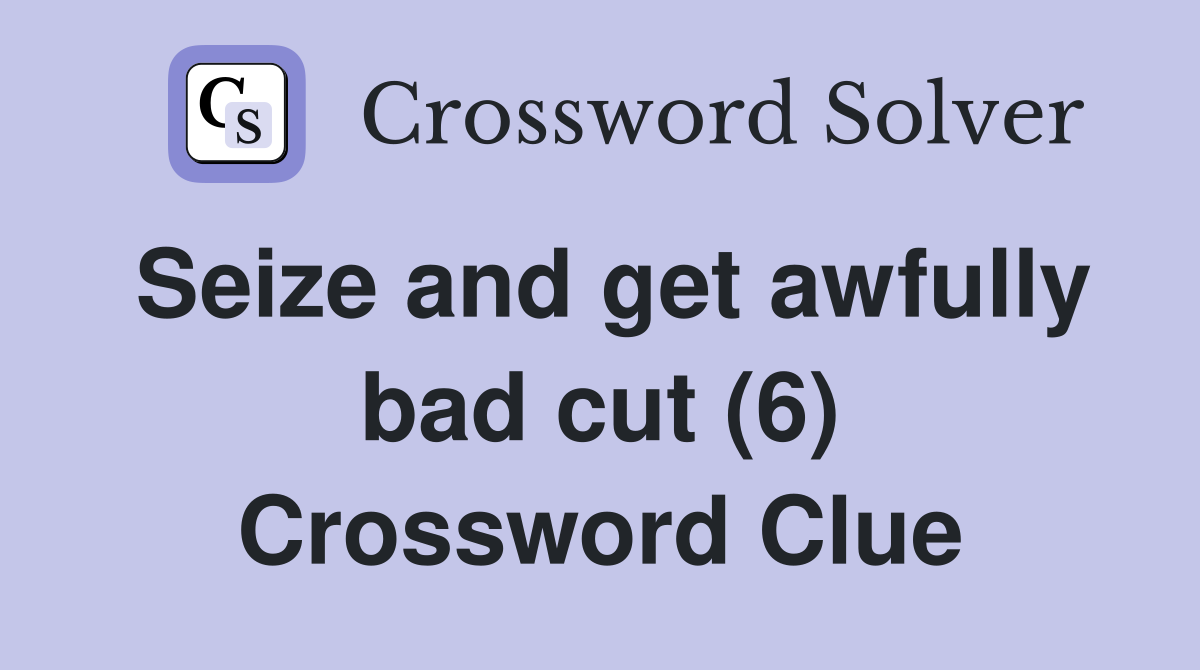 Seize and get awfully bad cut (6) Crossword Clue
