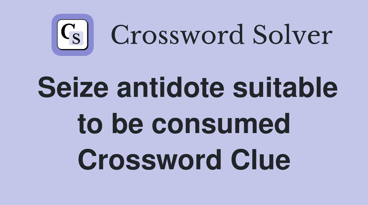 Seize antidote suitable to be consumed Crossword Clue
