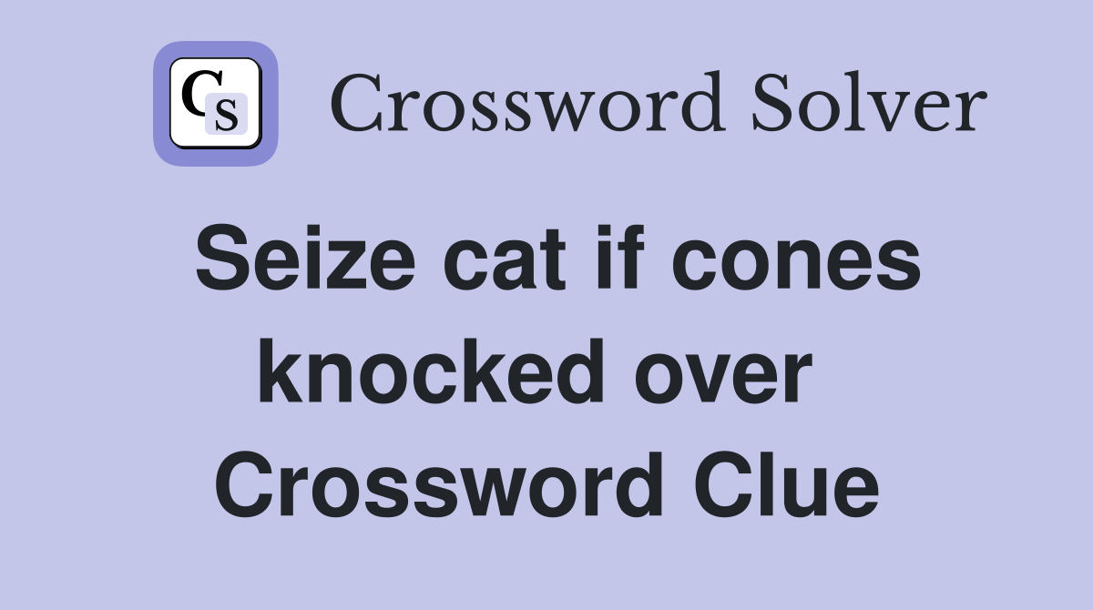 Seize cat if cones knocked over  Crossword Clue