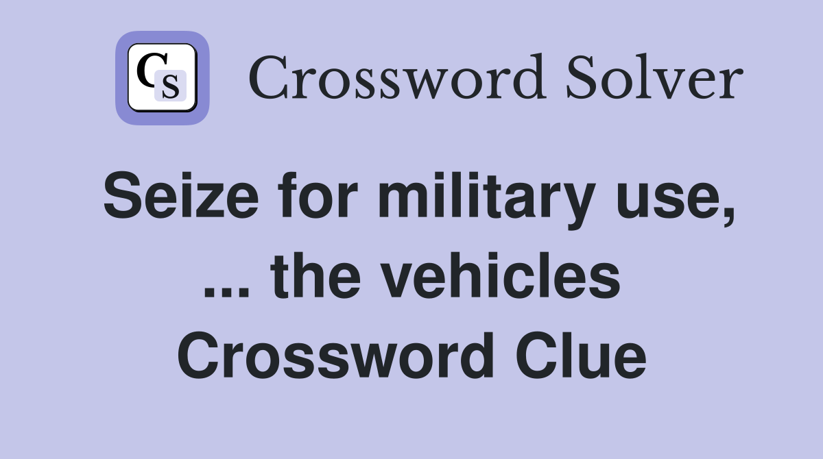 Seize for military use, ... the vehicles Crossword Clue