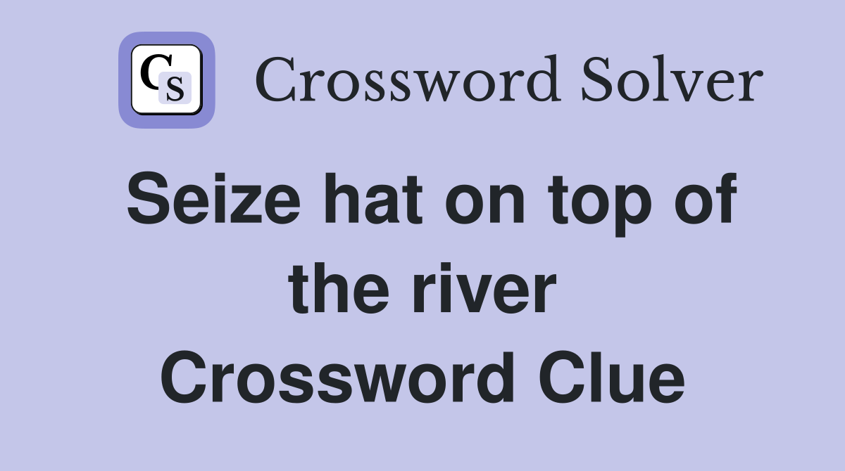 Seize hat on top of the river Crossword Clue