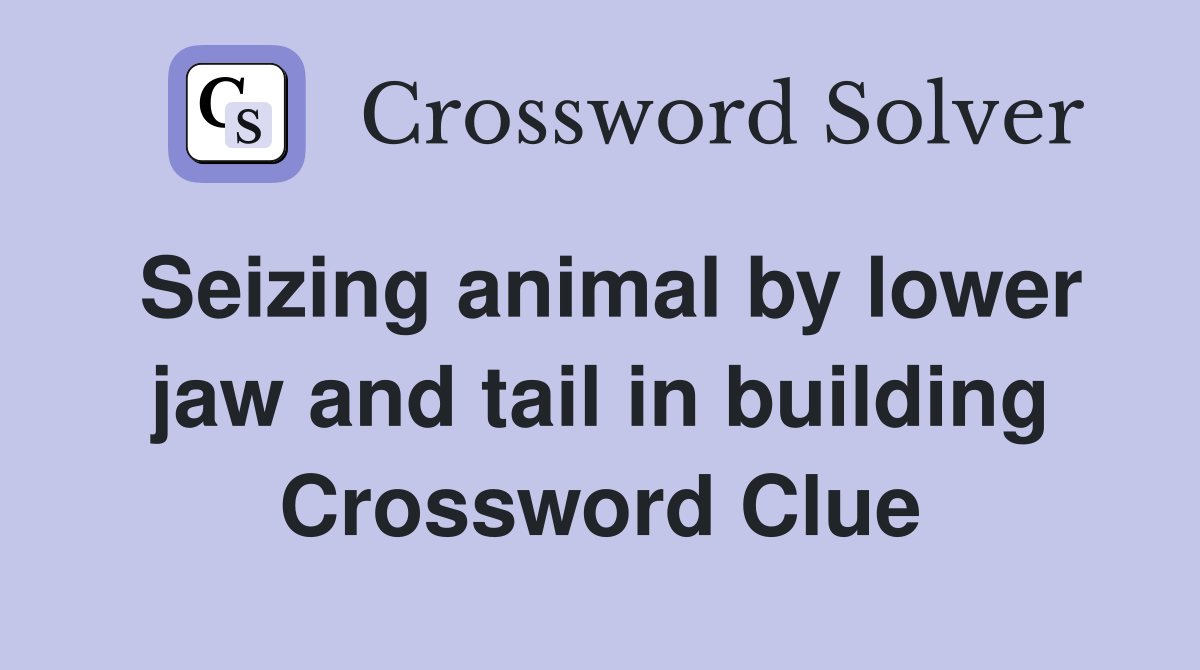Seizing animal by lower jaw and tail in building Crossword Clue
