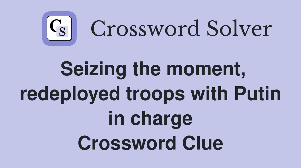 Seizing the moment, redeployed troops with Putin in charge Crossword Clue