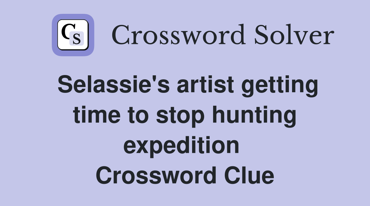 Selassie's artist getting time to stop hunting expedition  Crossword Clue