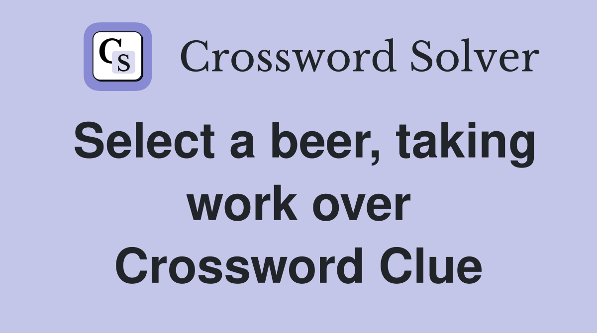 Select a beer, taking work over Crossword Clue