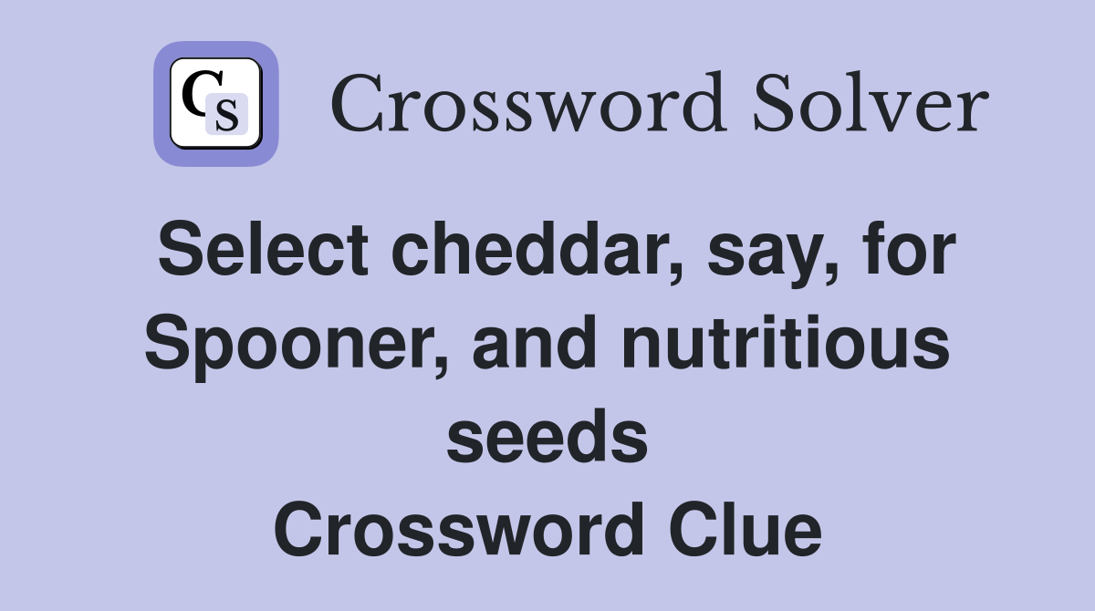 Select cheddar, say, for Spooner, and nutritious seeds Crossword Clue