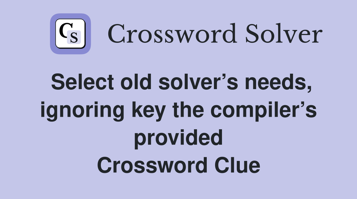 Select old solver’s needs, ignoring key the compiler’s provided Crossword Clue