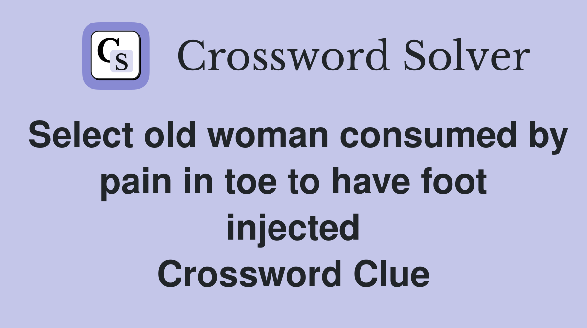 Select old woman consumed by pain in toe to have foot injected Crossword Clue