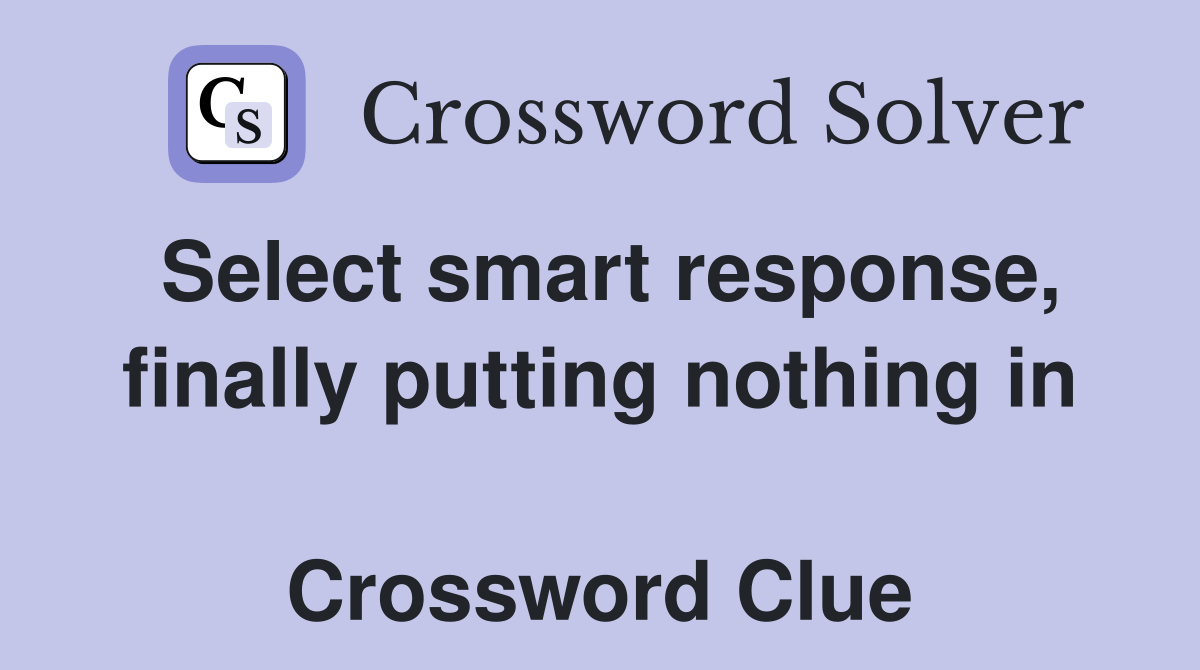 Select smart response, finally putting nothing in  Crossword Clue