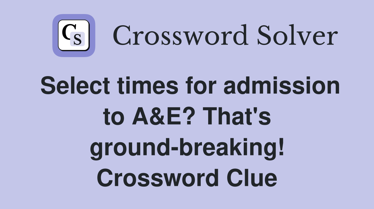 Select times for admission to A&E? That's ground-breaking! Crossword Clue