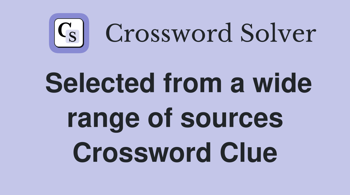 Selected from a wide range of sources Crossword Clue