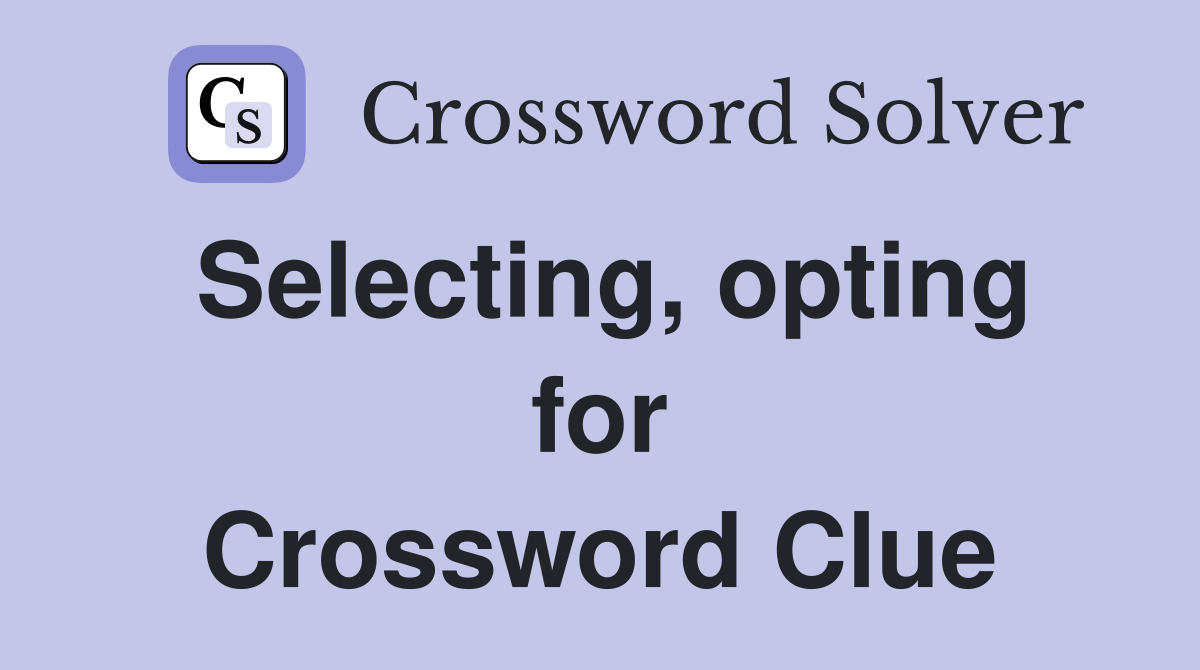 Selecting, opting for Crossword Clue