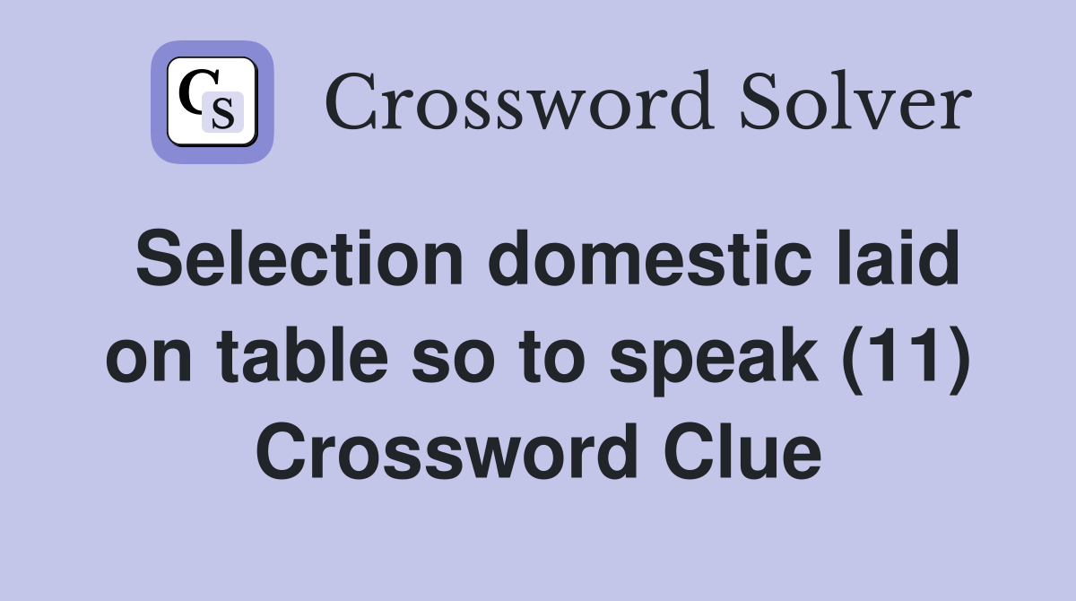 Selection domestic laid on table so to speak (11) Crossword Clue