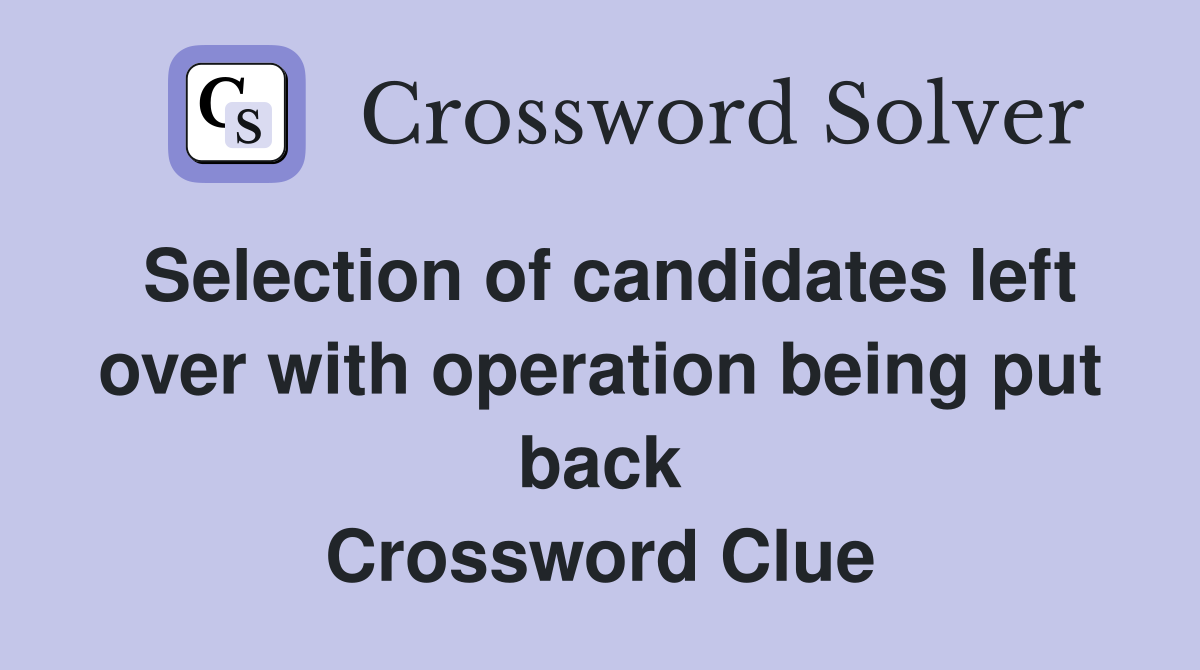Selection of candidates left over with operation being put back Crossword Clue