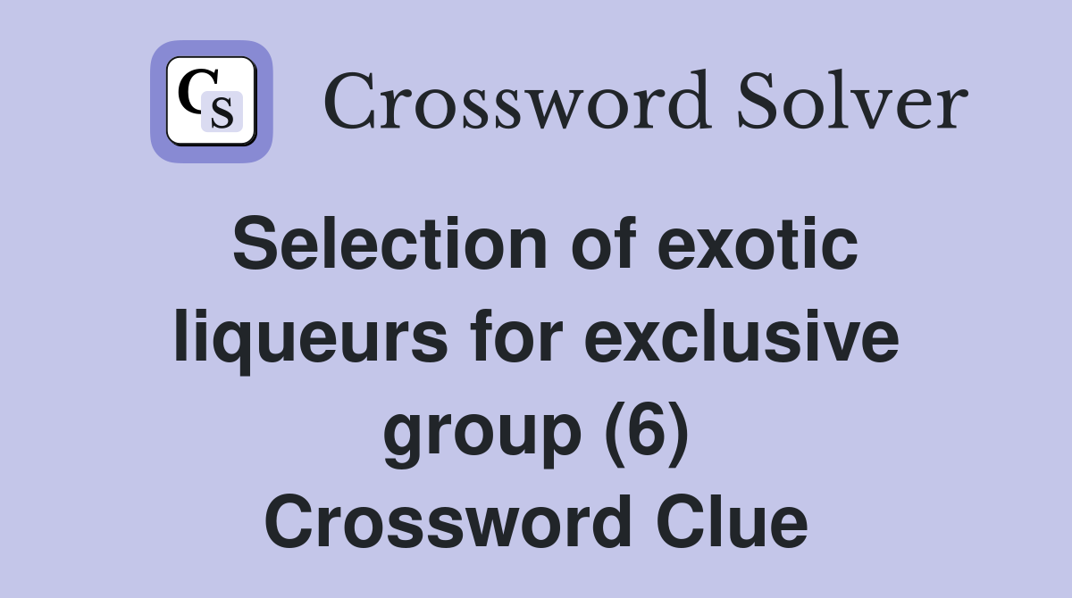 Selection of exotic liqueurs for exclusive group (6) Crossword Clue