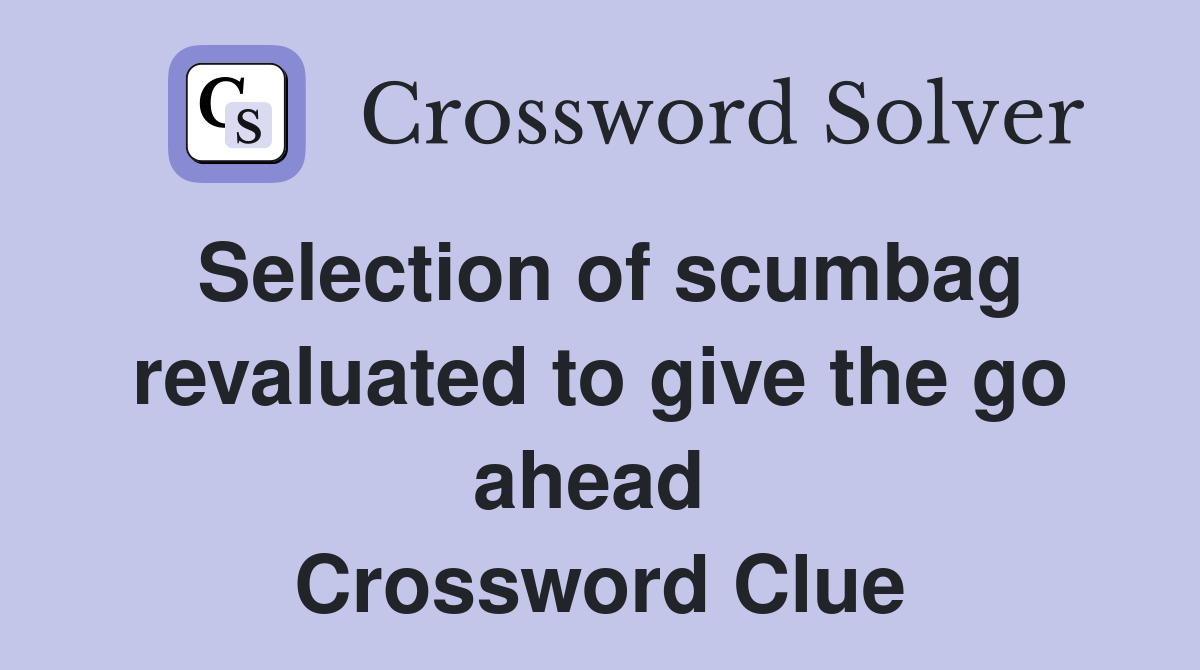 Selection of scumbag revaluated to give the go ahead  Crossword Clue
