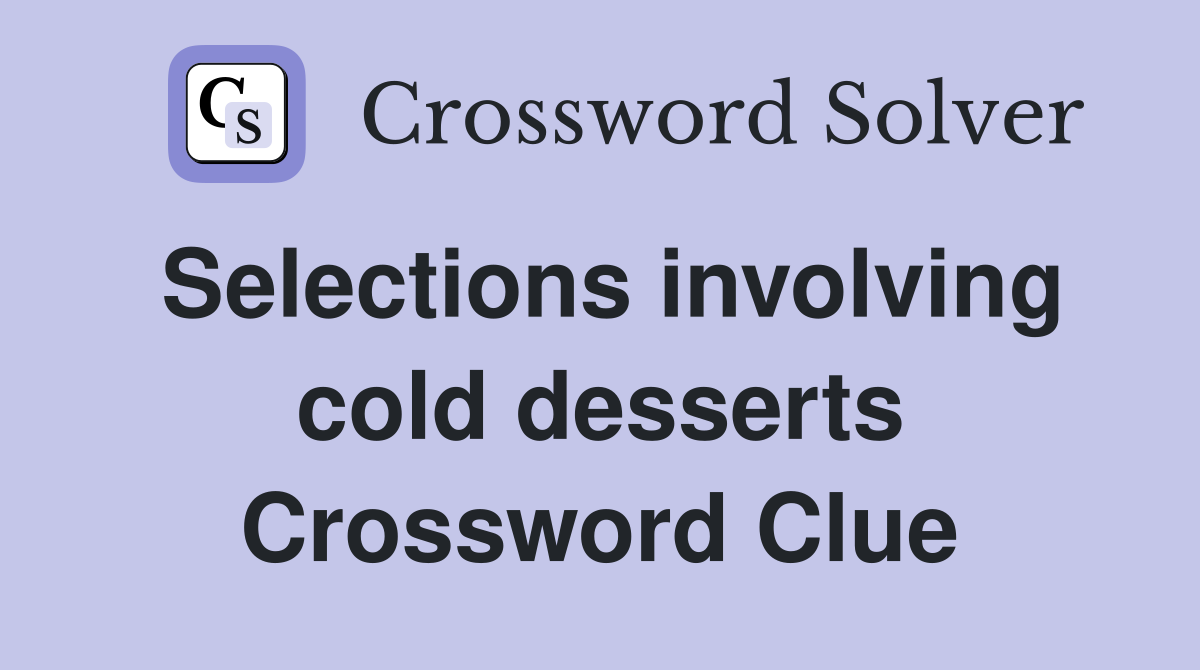 Selections involving cold desserts Crossword Clue