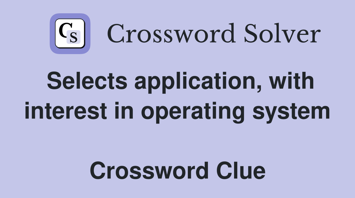 Selects application, with interest in operating system  Crossword Clue