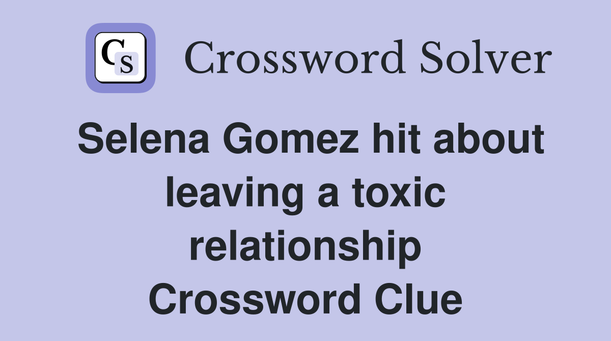 Selena Gomez hit about leaving a toxic relationship Crossword Clue