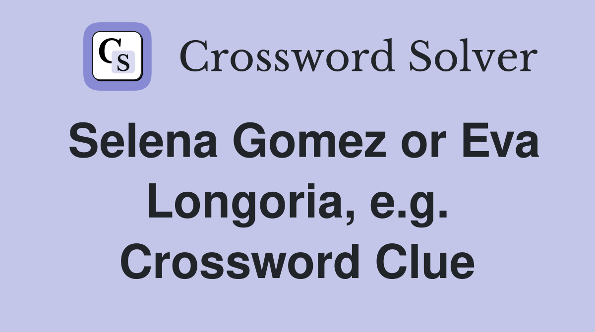 Selena Gomez or Eva Longoria, e.g. Crossword Clue