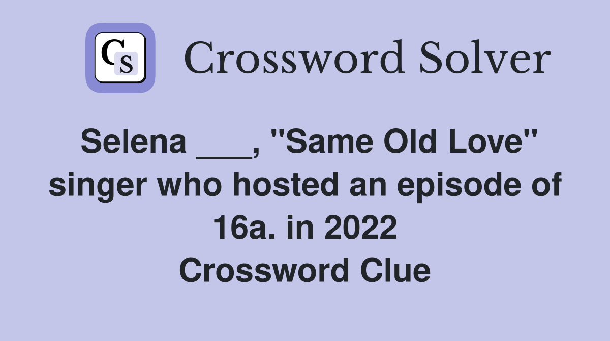Selena ___, "Same Old Love" singer who hosted an episode of 16a. in 2022 Crossword Clue