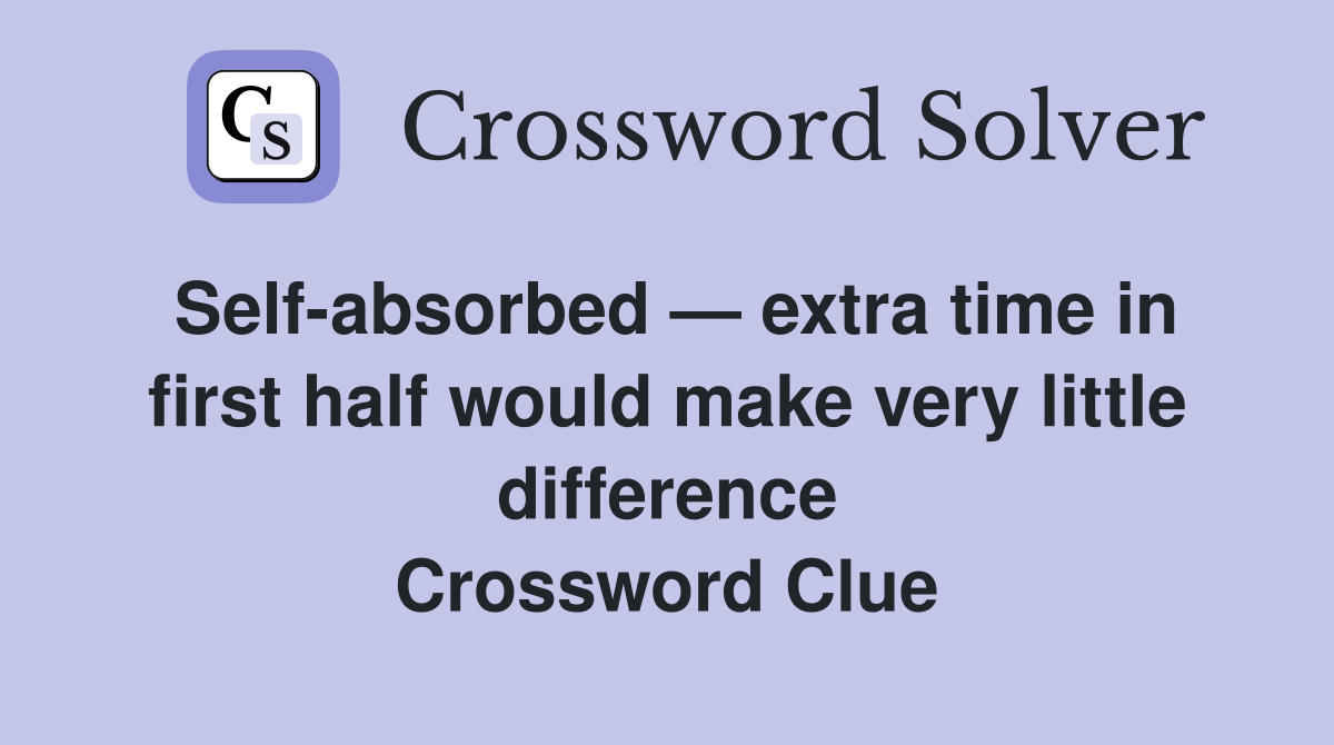 Self-absorbed — extra time in first half would make very little difference Crossword Clue