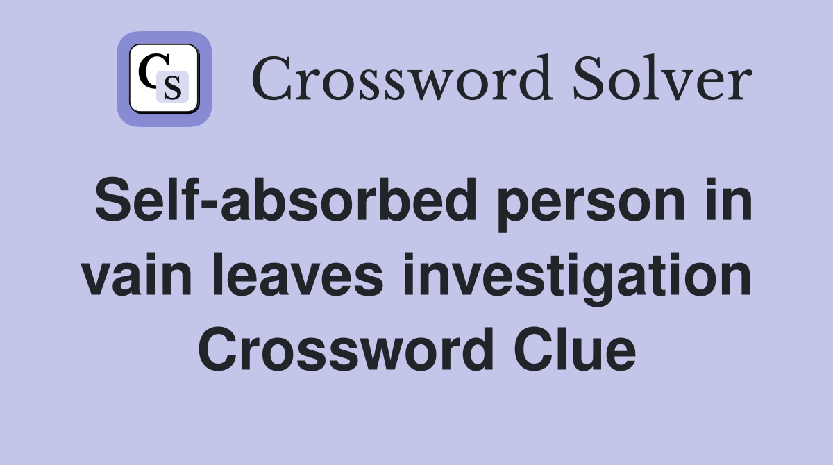 Self-absorbed person in vain leaves investigation Crossword Clue