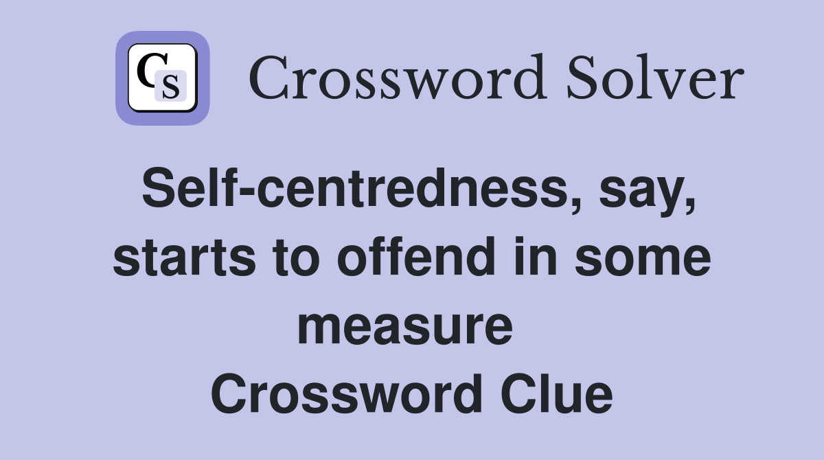 Self-centredness, say, starts to offend in some measure  Crossword Clue
