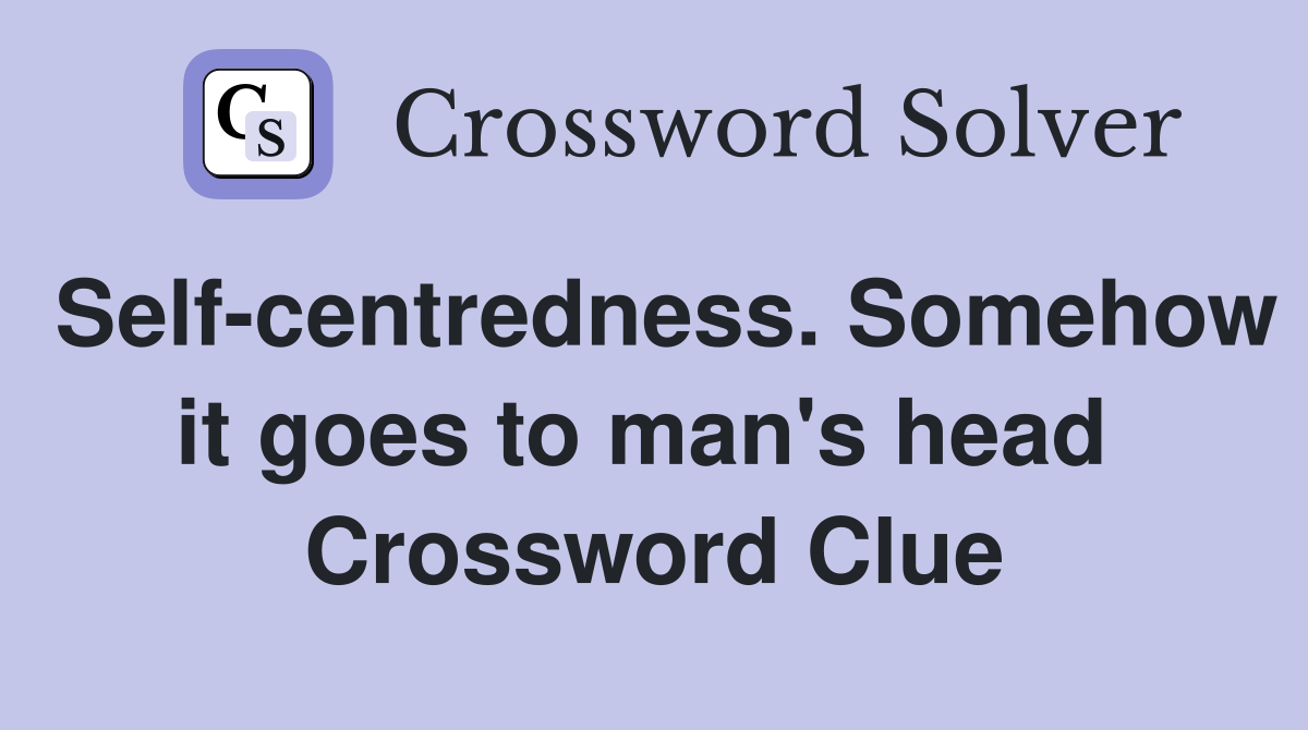 Self-centredness. Somehow it goes to man's head  Crossword Clue