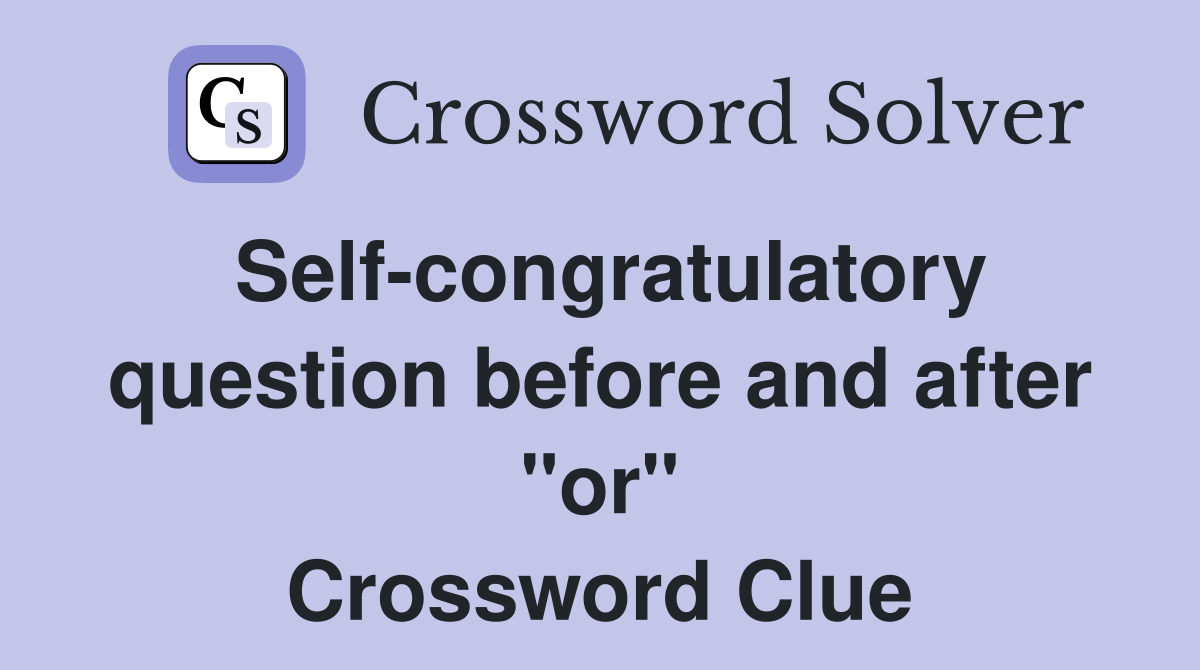 Self-congratulatory question before and after "or" Crossword Clue