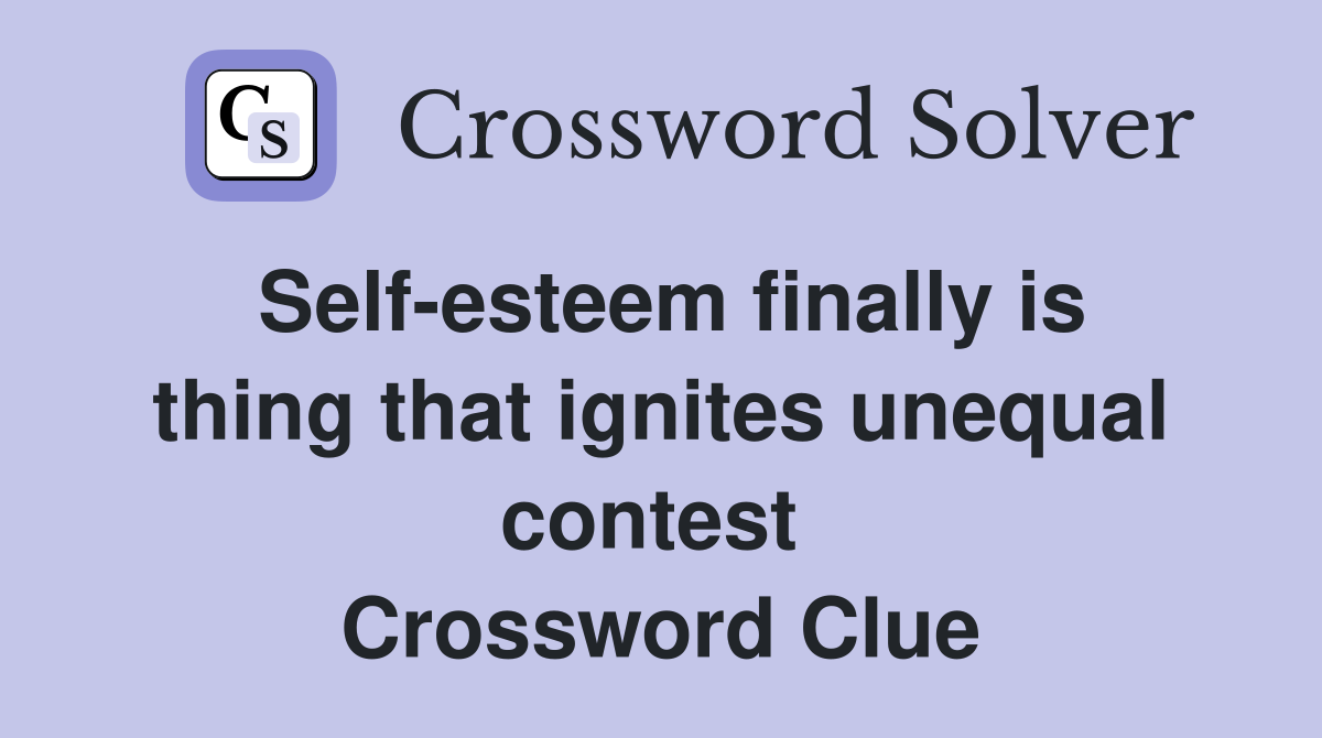 Self-esteem finally is thing that ignites unequal contest  Crossword Clue