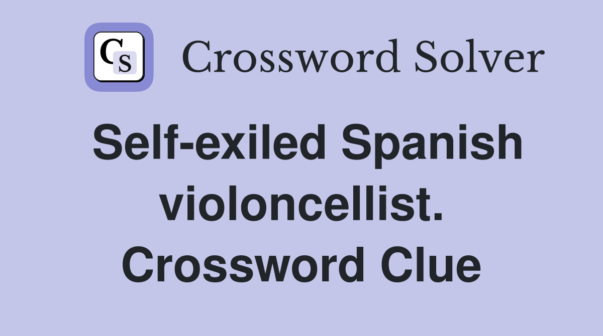 Self-exiled Spanish violoncellist. Crossword Clue
