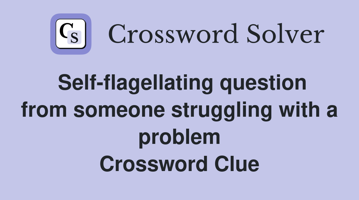 Self-flagellating question from someone struggling with a problem Crossword Clue
