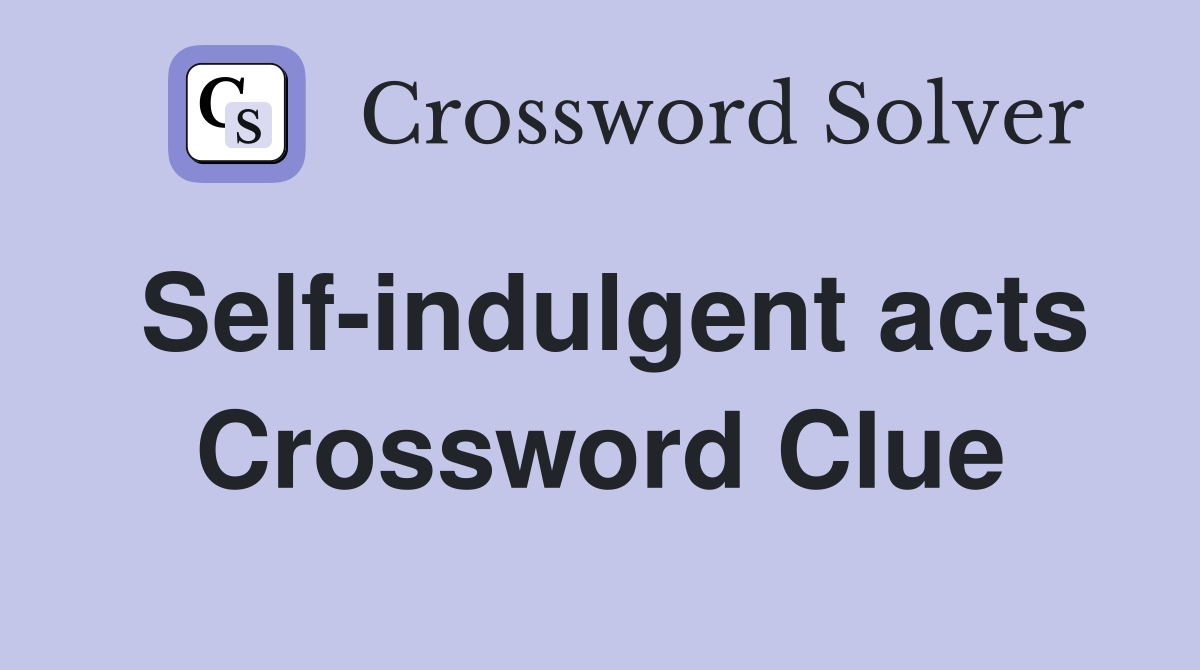 Self-indulgent acts Crossword Clue