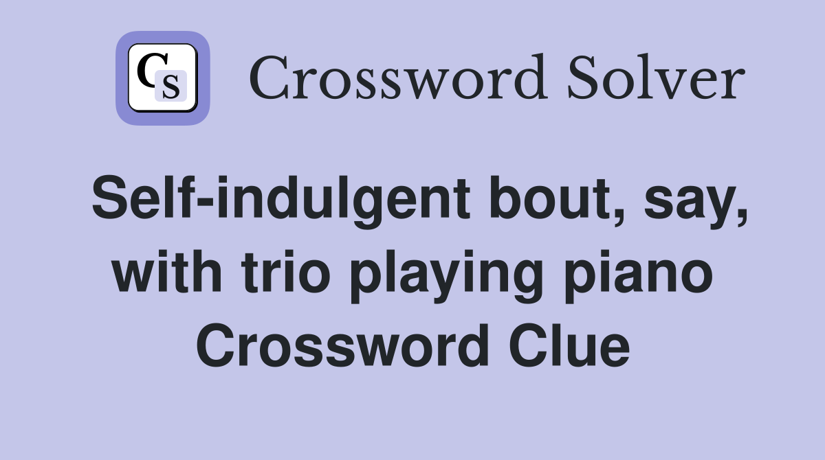 Self-indulgent bout, say, with trio playing piano Crossword Clue