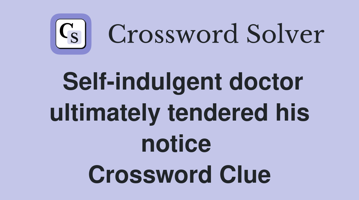 Self-indulgent doctor ultimately tendered his notice  Crossword Clue