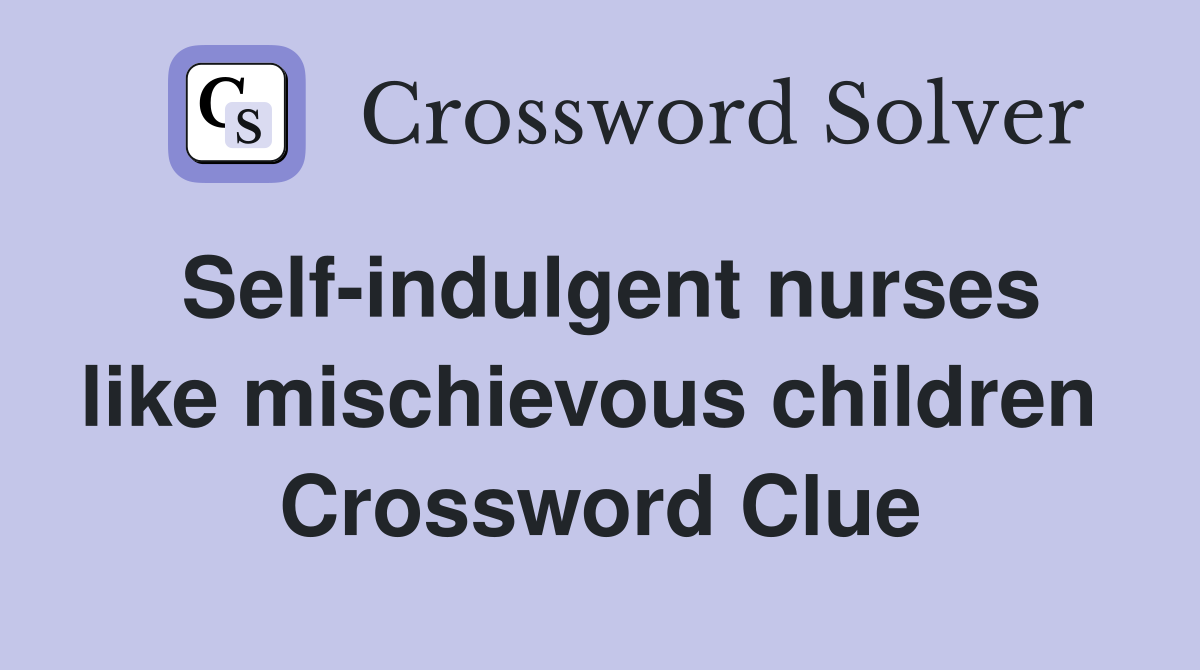 Self-indulgent nurses like mischievous children  Crossword Clue