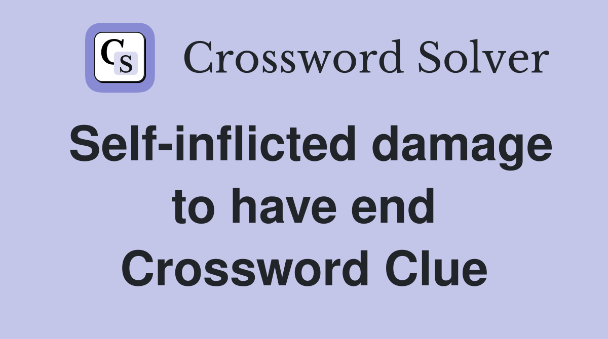 Self-inflicted damage to have end Crossword Clue