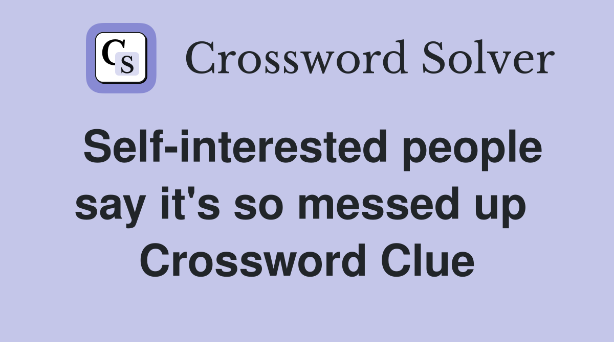 Self-interested people say it's so messed up  Crossword Clue