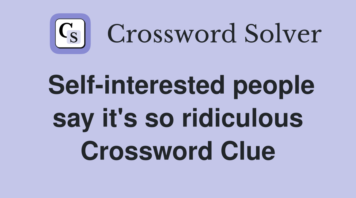 Self-interested people say it's so ridiculous Crossword Clue