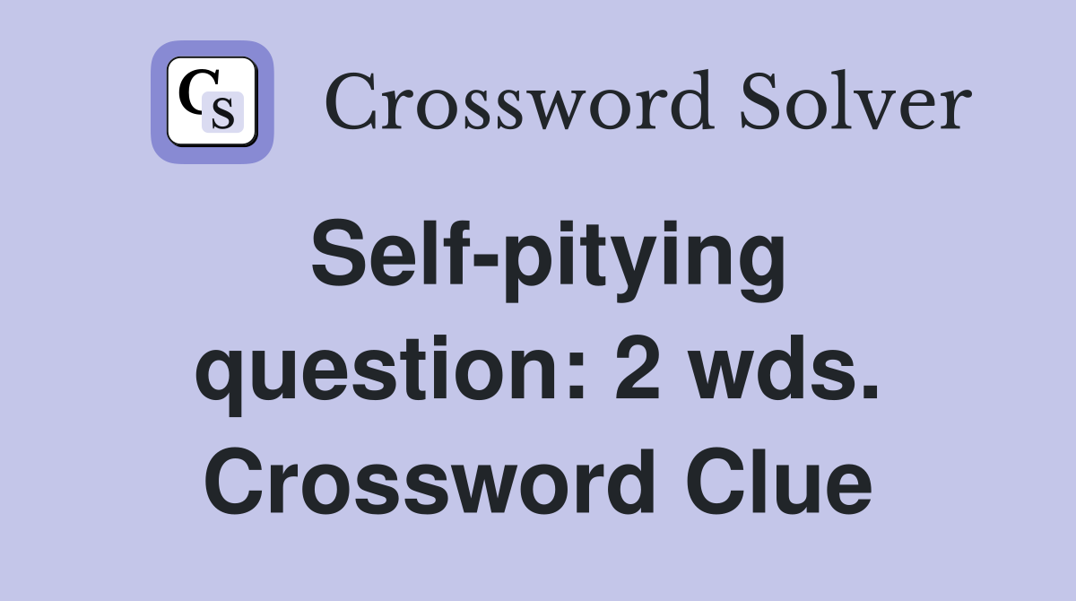 Self-pitying question: 2 wds. Crossword Clue