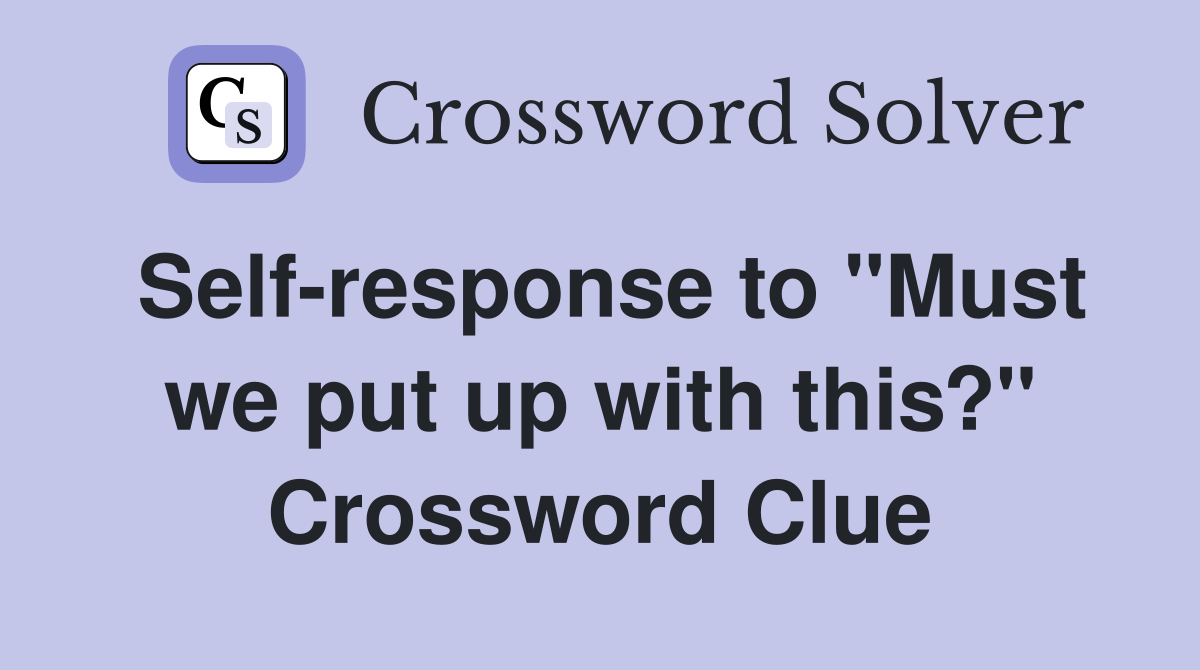 Self-response to "Must we put up with this?" Crossword Clue