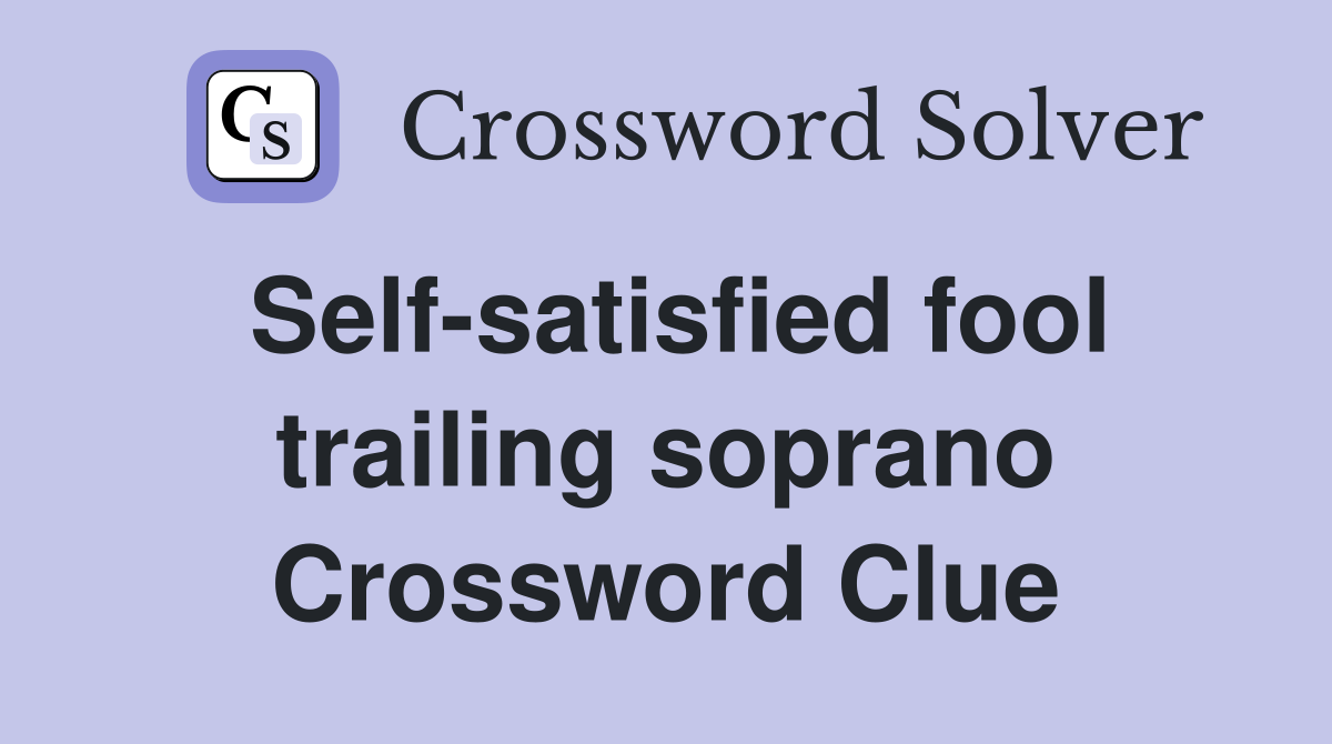 Self-satisfied fool trailing soprano Crossword Clue