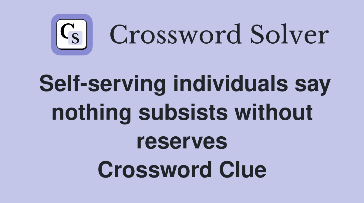 Self-serving individuals say nothing subsists without reserves Crossword Clue