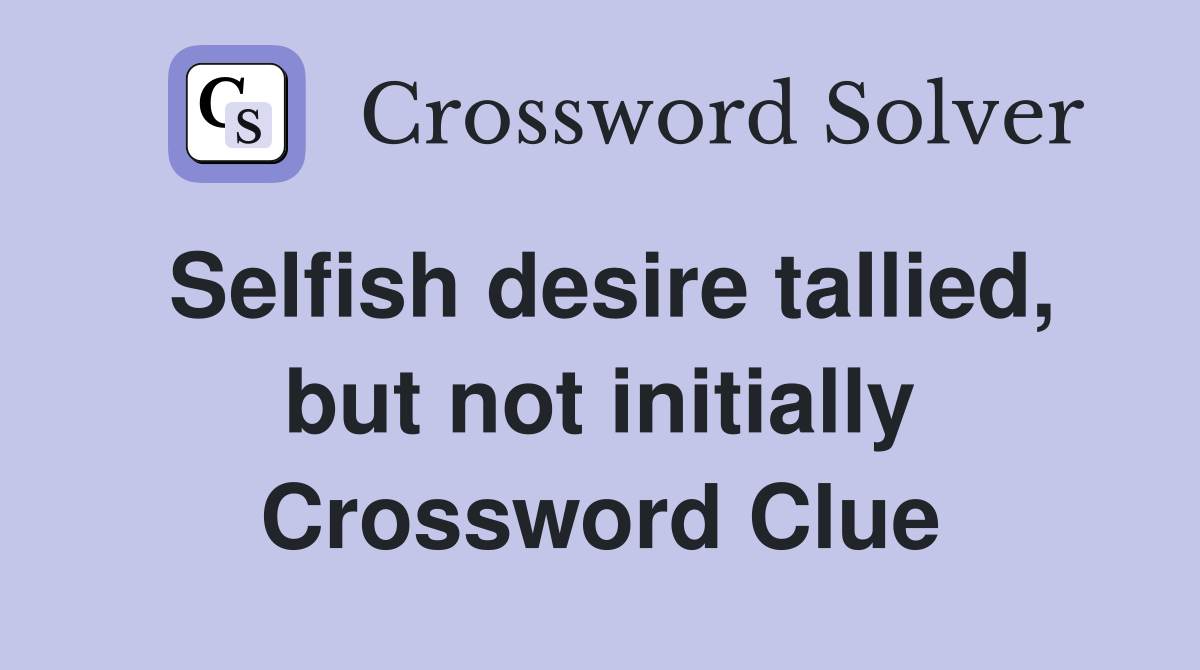 Selfish desire tallied, but not initially Crossword Clue
