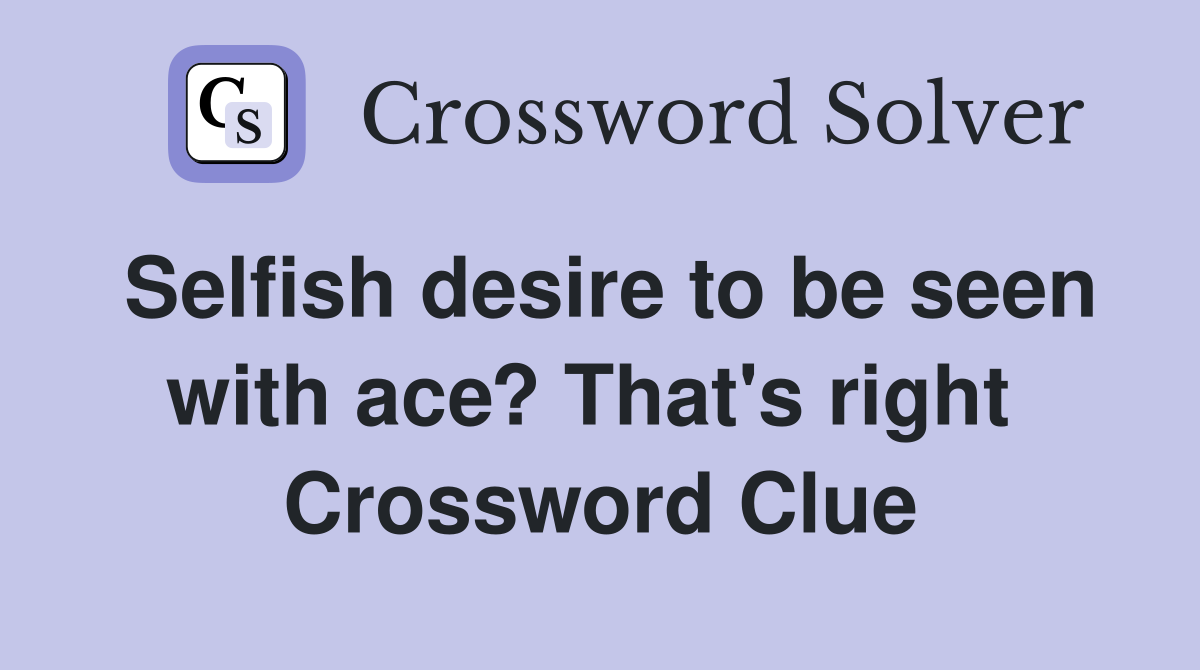 Selfish desire to be seen with ace? That's right  Crossword Clue