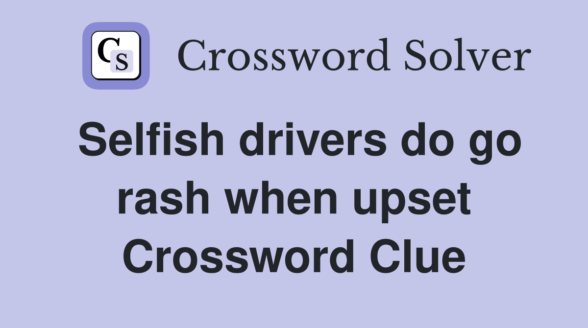 Selfish drivers do go rash when upset Crossword Clue
