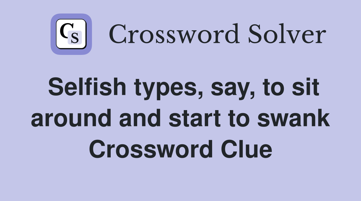Selfish types, say, to sit around and start to swank Crossword Clue